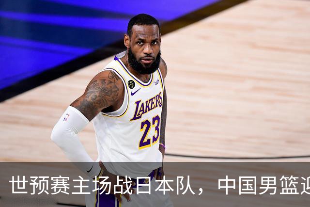 世预赛主场战日本队，中国男篮迎来一场意志力与抗压能力的考验
