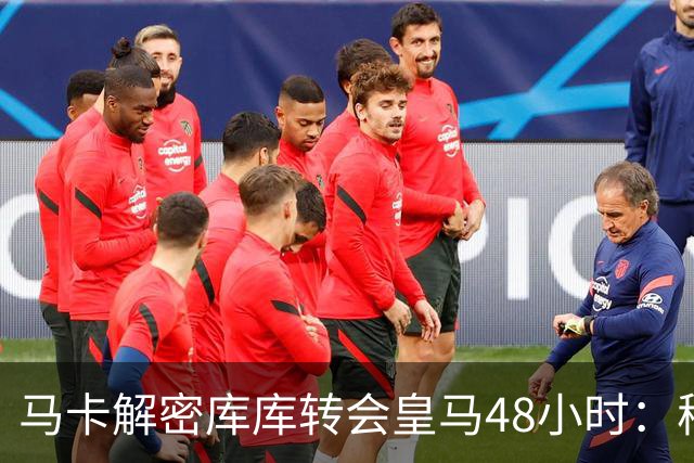 马卡解密库库转会皇马48小时：穆帅点名非他不买，亲自打电话说服