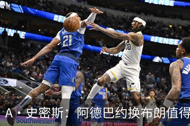A·史密斯：阿德巴约换布朗值得热火考虑 但这会伤了阿德巴约的心